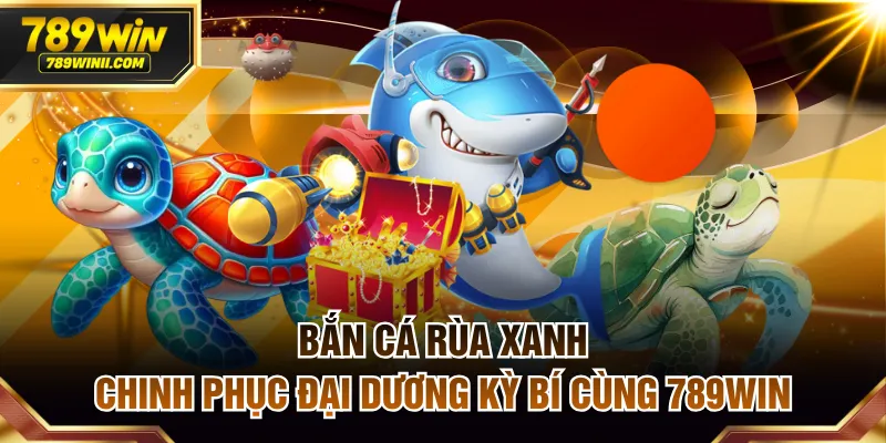 Bắn Cá Rùa Xanh | Chinh Phục Đại Dương Kỳ Bí Cùng 789WIN - QEXIN.INFO