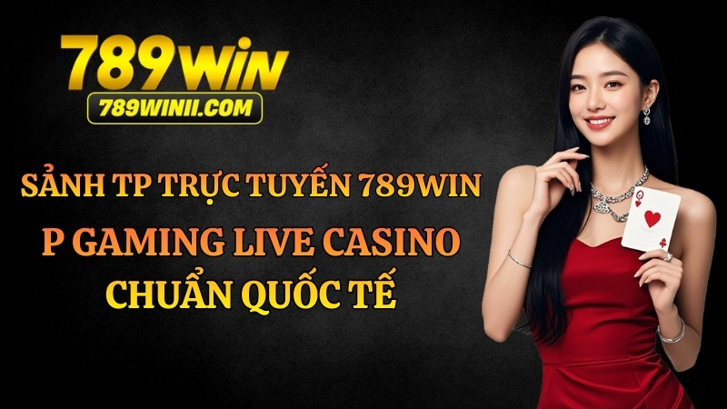 Sảnh TP Trực Tuyến 789WIN – P Gaming Live Casino Chuẩn Quốc Tế - 789WIN - QEXIN.INFO
