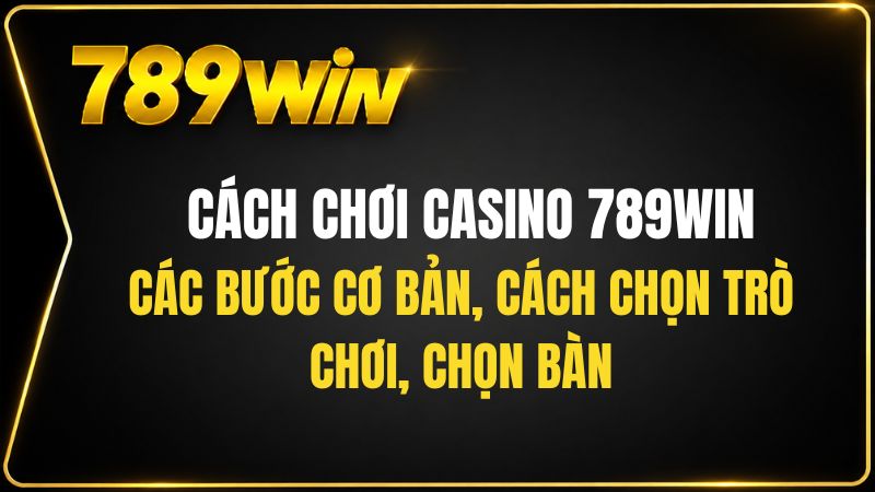 Cách Chơi Casino 789WIN Cho Người Mới Từ A Đến Z - QEXIN.INFO