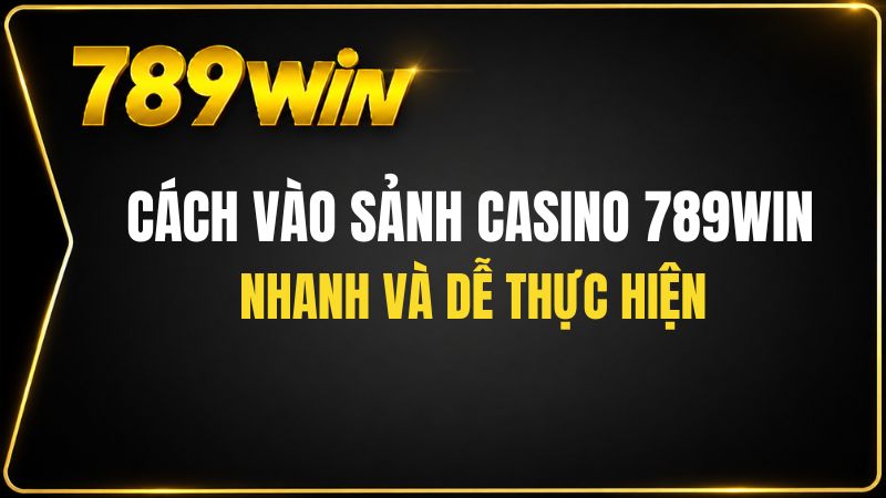 Cách Vào Sảnh Casino 789WIN Nhanh Và Dễ Thực Hiện - QEXIN.INFO