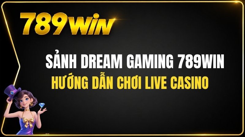 Sảnh Dream Gaming 789WIN – Hướng Dẫn Chơi Live Casino - QEXIN.INFO