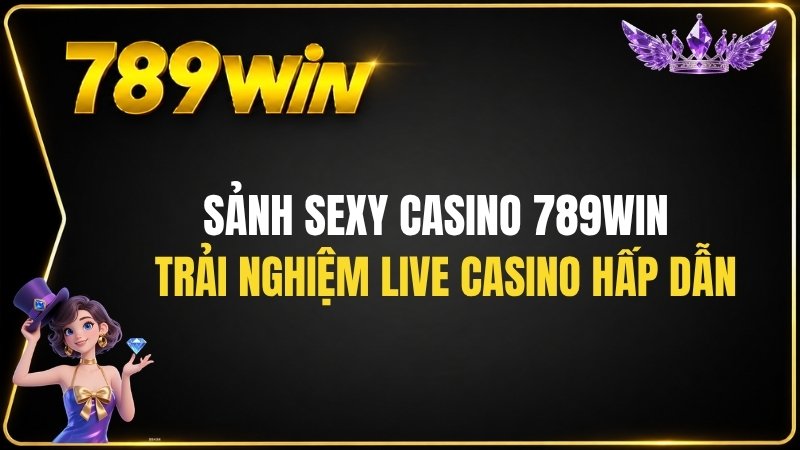 Sảnh Sexy Casino 789WIN – Trải Nghiệm Live Casino Hấp Dẫn - QEXIN.INFO